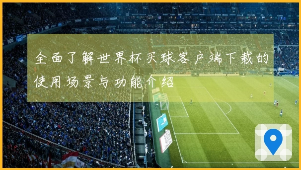 全面了解世界杯买球客户端下载的使用场景与功能介绍