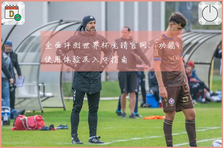 全面评测世界杯竞猜官网：功能、使用体验及入口指南