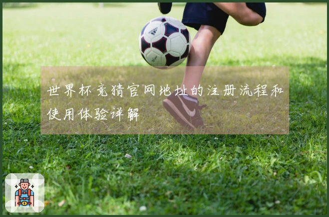 世界杯竞猜官网地址的注册流程和使用体验详解