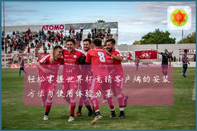 轻松掌握世界杯竞猜客户端的安装方法与使用体验分享