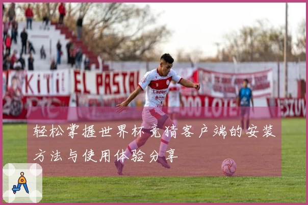轻松掌握世界杯竞猜客户端的安装方法与使用体验分享