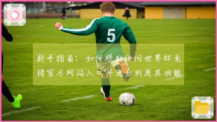 新手指南：如何顺利访问世界杯竞猜官方网站入口并充分利用其功能