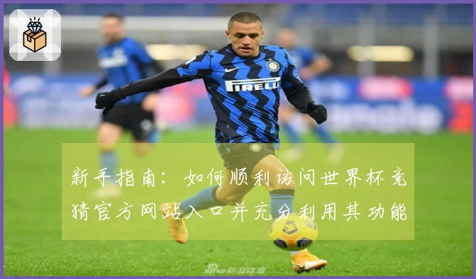 新手指南：如何顺利访问世界杯竞猜官方网站入口并充分利用其功能