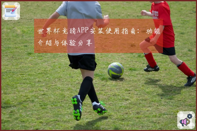 世界杯竞猜APP安装使用指南：功能介绍与体验分享