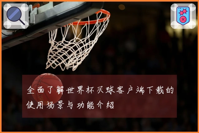 全面了解世界杯买球客户端下载的使用场景与功能介绍