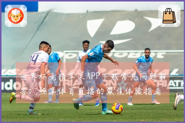 世界杯竞猜苹果APP下载常见问题解答：畅享体育直播的最佳体验指南
