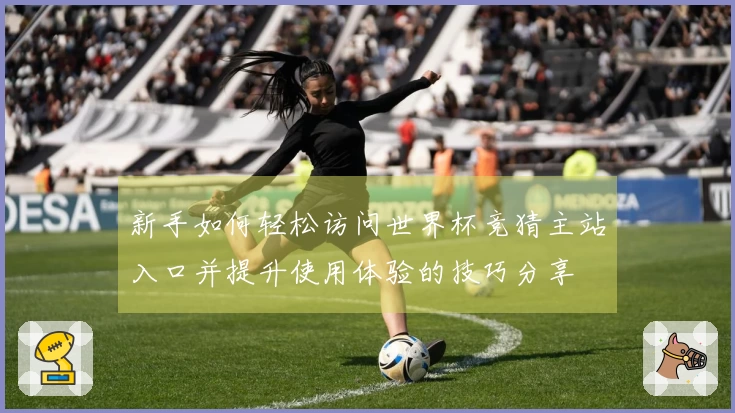 新手如何轻松访问世界杯竞猜主站入口并提升使用体验的技巧分享