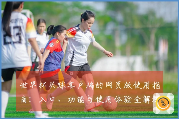 世界杯买球客户端的网页版使用指南：入口、功能与使用体验全解析